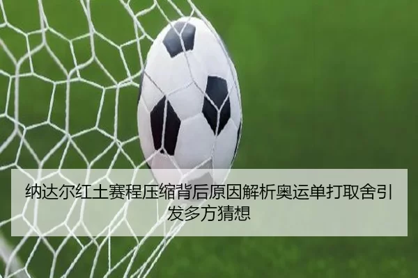 纳达尔红土赛程压缩背后原因解析奥运单打取舍引发多方猜想